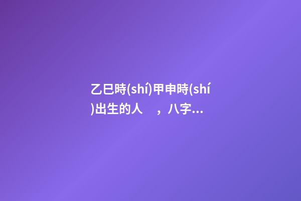 乙巳時(shí)甲申時(shí)出生的人，八字命運(yùn)如何？